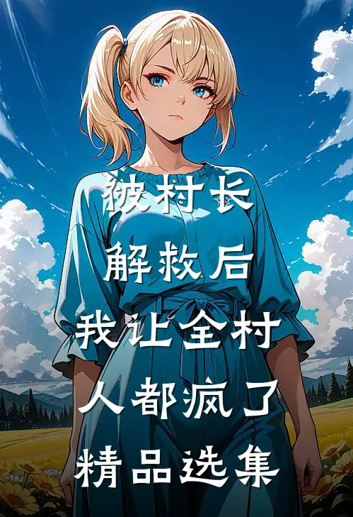 被村长解救后，我让全村人都疯了精品选集