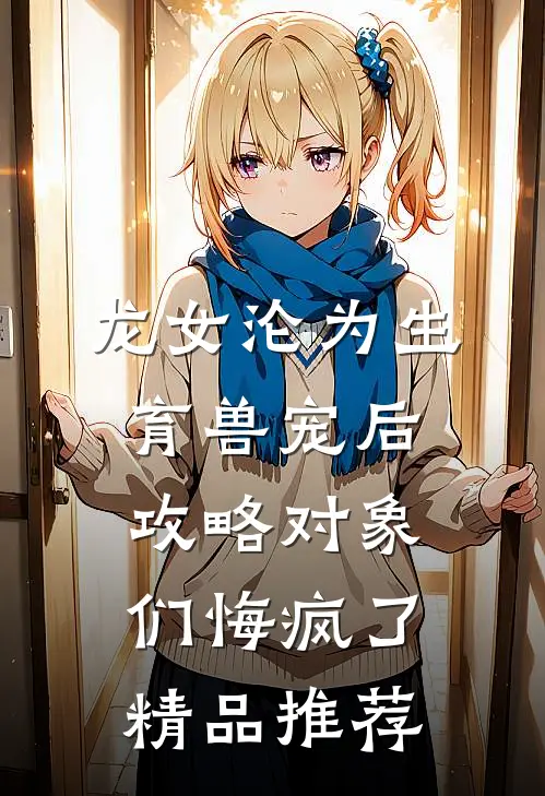 龙女沦为生育兽宠后，攻略对象们悔疯了精品推荐