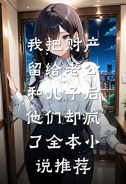 我把财产留给老公和儿子后，他们却疯了全本小说推荐