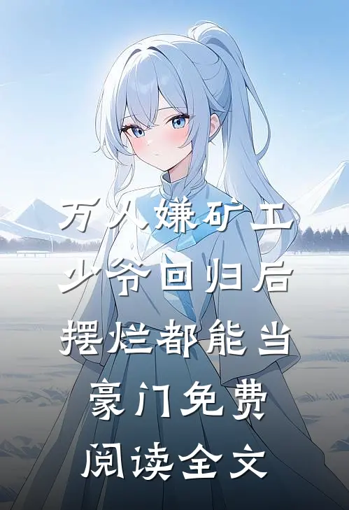 万人嫌矿工少爷回归后，摆烂都能当豪门免费阅读全文