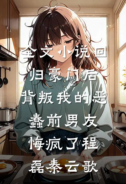 全文小说回归豪门后，背叛我的恶蠢前男友悔疯了程磊秦云歌