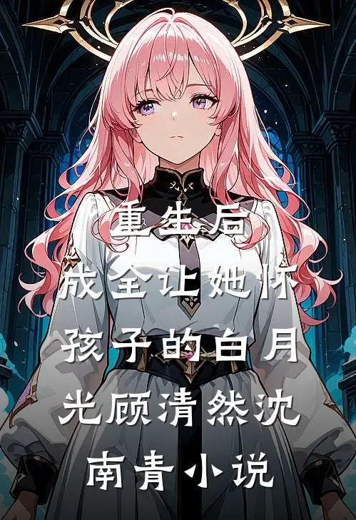 重生后，成全让她怀孩子的白月光顾清然沈南青小说