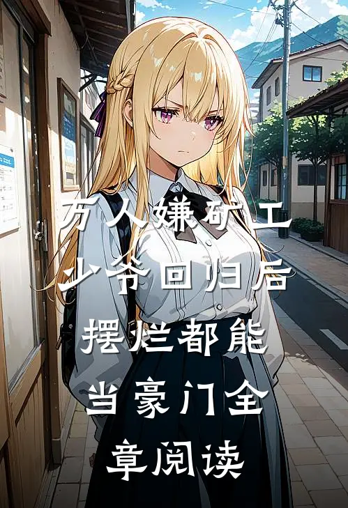 万人嫌矿工少爷回归后，摆烂都能当豪门全章阅读