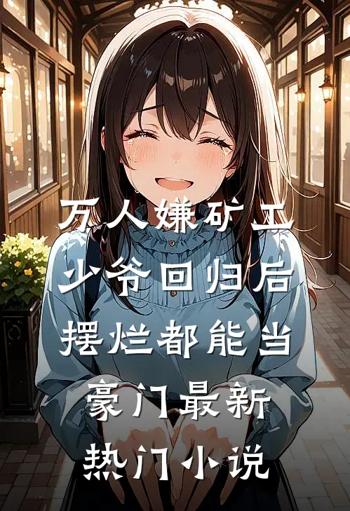 万人嫌矿工少爷回归后，摆烂都能当豪门最新热门小说