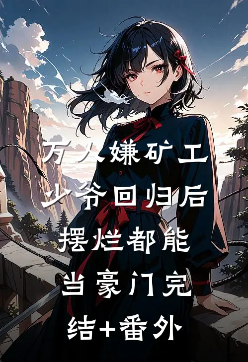 万人嫌矿工少爷回归后，摆烂都能当豪门完结+番外