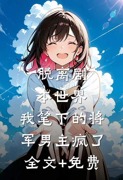 脱离剧本世界，我笔下的将军男主疯了全文+免费