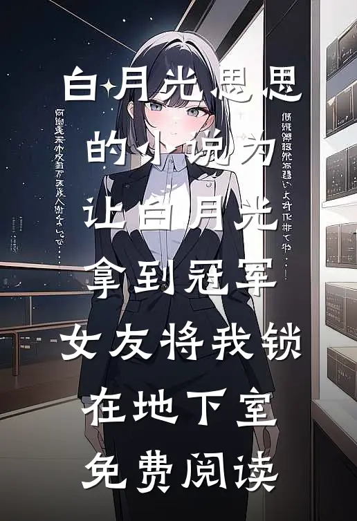 白月光思思的小说为让白月光拿到冠军，女友将我锁在地下室免费阅读