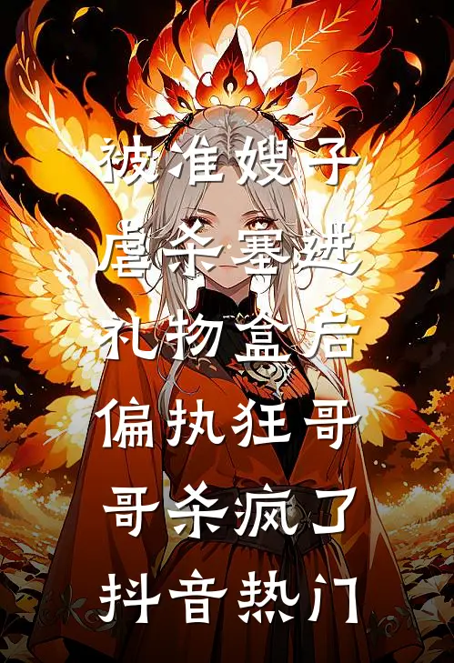 被准嫂子虐杀塞进礼物盒后，偏执狂哥哥杀疯了抖音热门