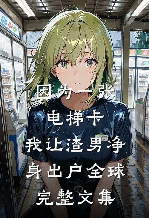 因为一张电梯卡，我让渣男净身出户全球完整文集