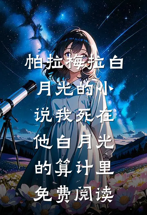 帕拉梅拉白月光的小说我死在他白月光的算计里免费阅读