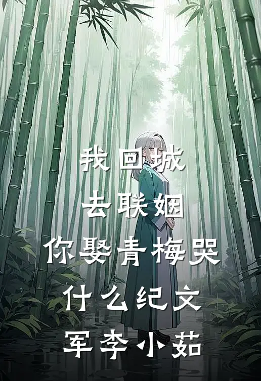 我回城去联姻，你娶青梅哭什么纪文军李小茹