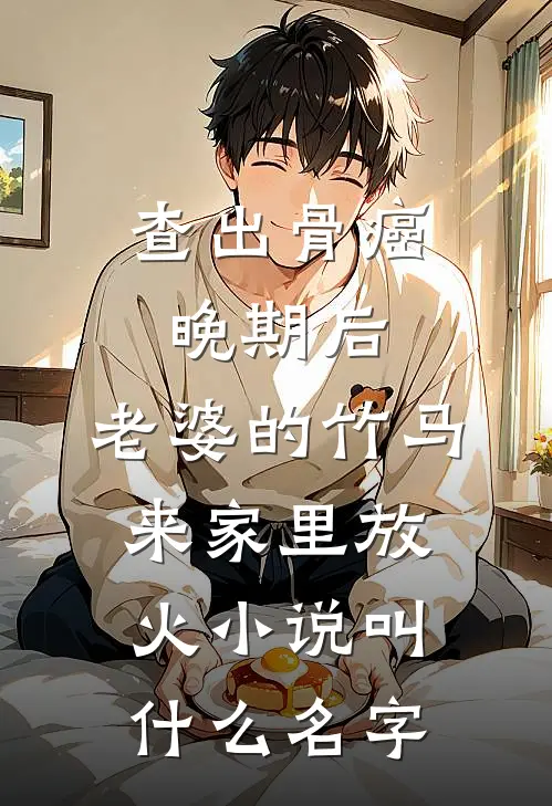 查出骨癌晚期后，老婆的竹马来家里放火小说叫什么名字