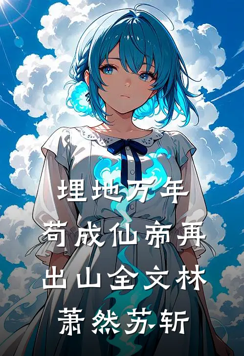 埋地万年，苟成仙帝再出山全文林萧然苏斩