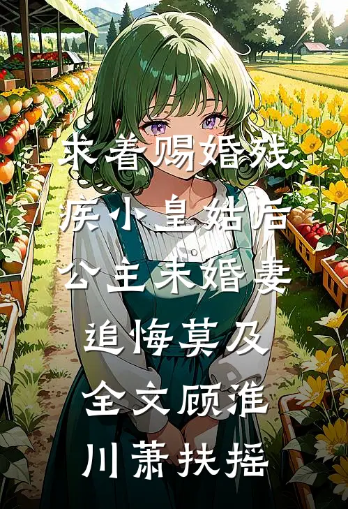 求着赐婚残疾小皇姑后，公主未婚妻追悔莫及全文顾淮川萧扶摇