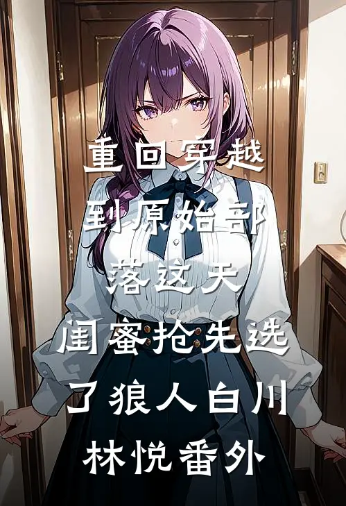 重回穿越到原始部落这天，闺蜜抢先选了狼人白川林悦番外