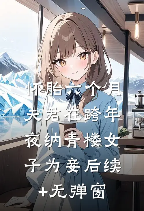 怀胎六个月，夫君在跨年夜纳青楼女子为妾后续+无弹窗