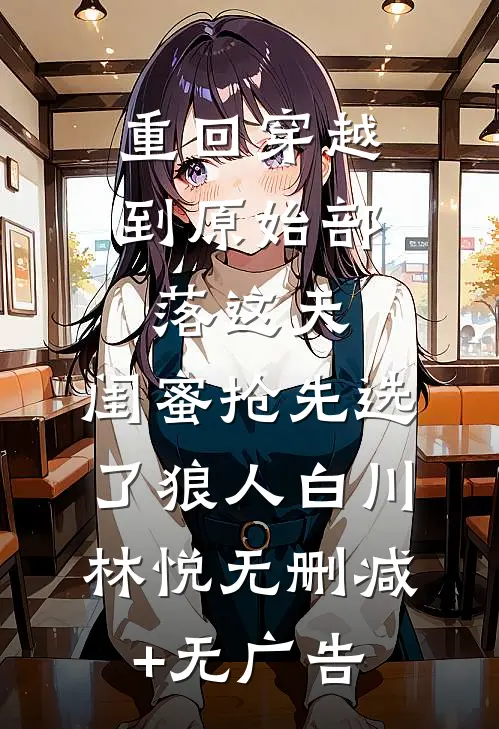 重回穿越到原始部落这天，闺蜜抢先选了狼人白川林悦无删减+无广告