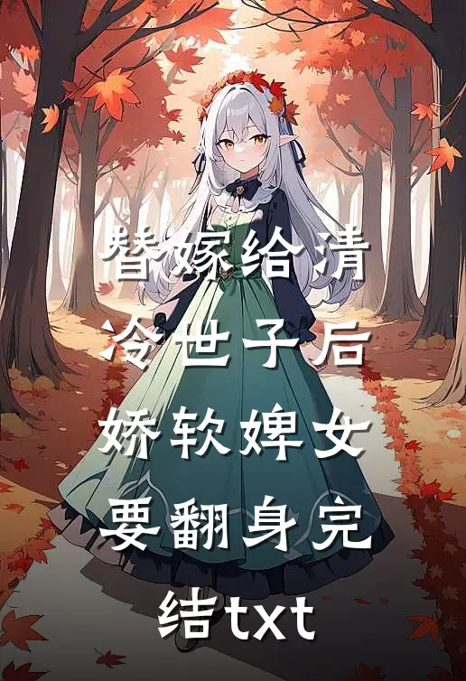 替嫁给清冷世子后，娇软婢女要翻身完结txt