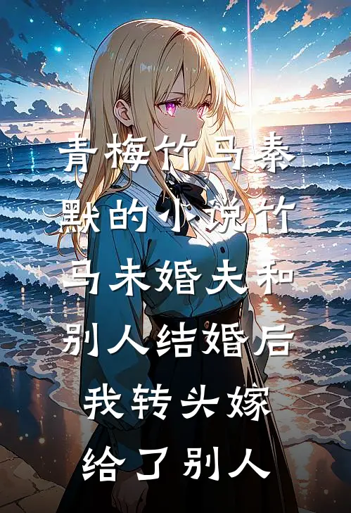 青梅竹马秦默的小说竹马未婚夫和别人结婚后，我转头嫁给了别人