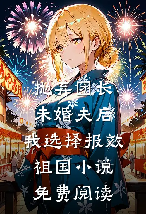 抛弃团长未婚夫后，我选择报效祖国小说免费阅读