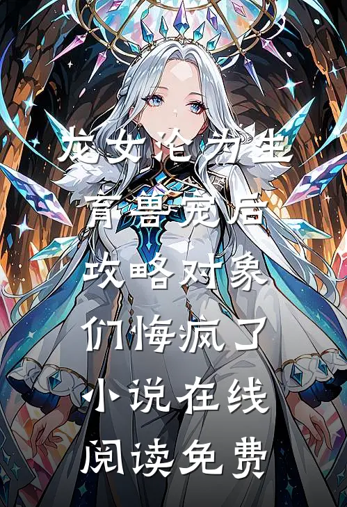 龙女沦为生育兽宠后，攻略对象们悔疯了小说在线阅读免费