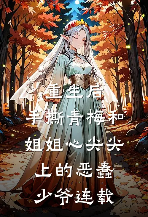 重生后，手撕青梅和姐姐心尖尖上的恶蠢少爷连载
