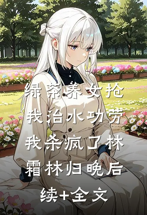 绿茶养女抢我治水功劳，我杀疯了林霜林归晚后续+全文