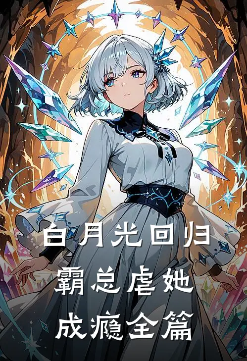 白月光回归，霸总虐她成瘾全篇