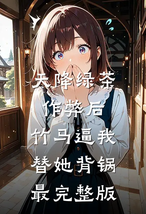 天降绿茶作弊后，竹马逼我替她背锅最完整版