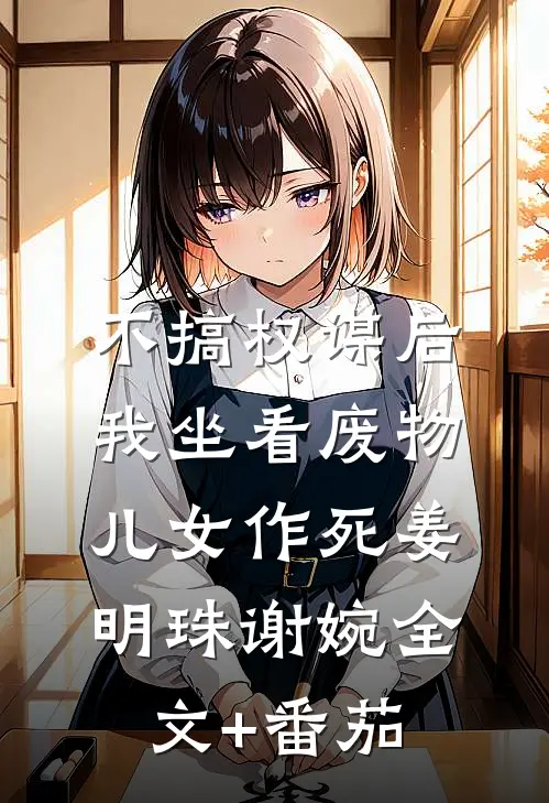 不搞权谋后，我坐看废物儿女作死姜明珠谢婉全文+番茄