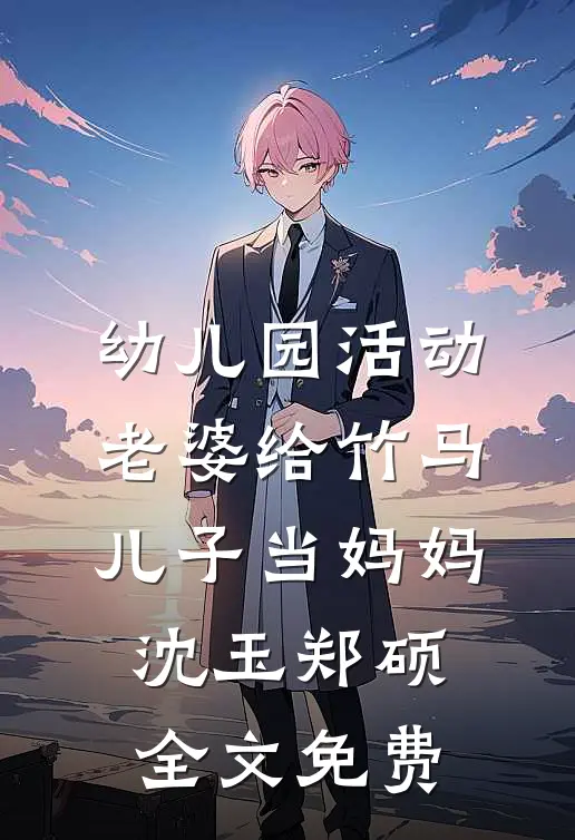 幼儿园活动，老婆给竹马儿子当妈妈沈玉郑硕全文免费