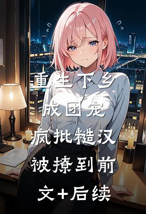 重生下乡成团宠，疯批糙汉被撩到前文+后续