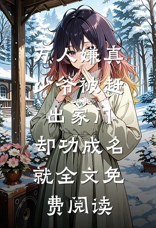 万人嫌真少爷被赶出家门，却功成名就全文免费阅读