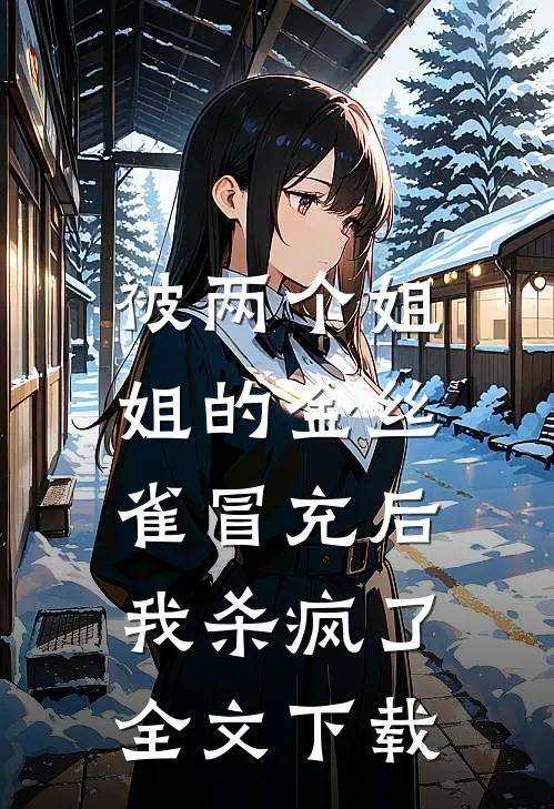 被两个姐姐的金丝雀冒充后，我杀疯了全文下载