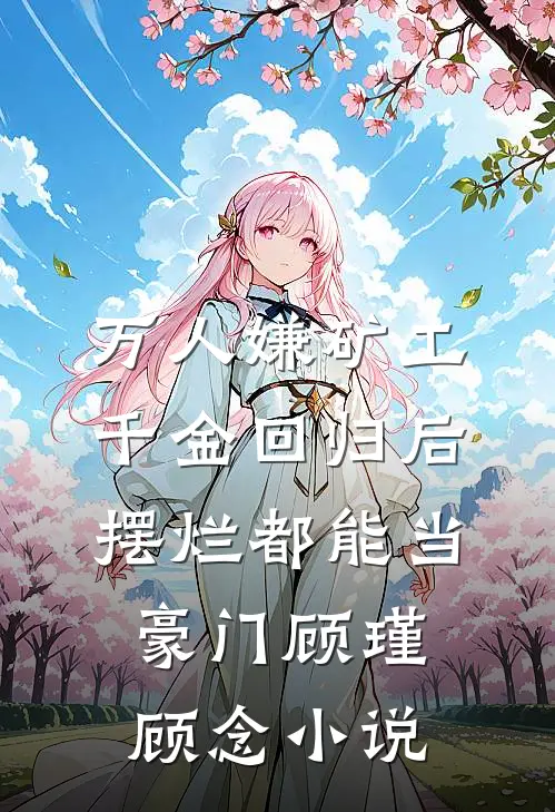 万人嫌矿工千金回归后，摆烂都能当豪门顾瑾顾念小说