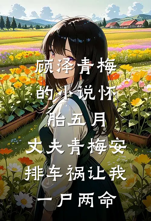 顾泽青梅的小说怀胎五月，丈夫青梅安排车祸让我一尸两命