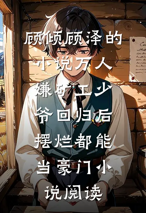 顾倾顾泽的小说万人嫌矿工少爷回归后，摆烂都能当豪门小说阅读