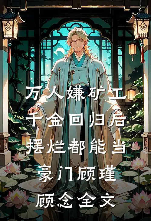 万人嫌矿工千金回归后，摆烂都能当豪门顾瑾顾念全文