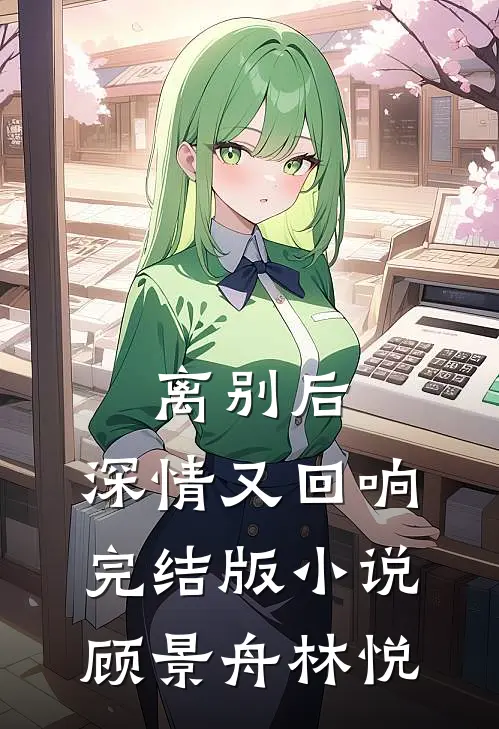 离别后，深情又回响完结版小说顾景舟林悦