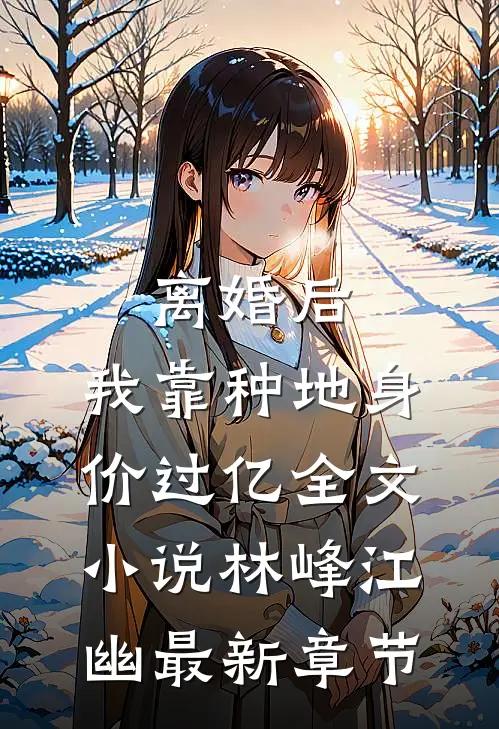 离婚后，我靠种地身价过亿全文小说林峰江幽最新章节
