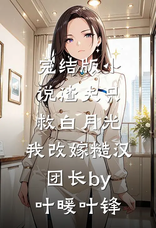 完结版小说渣夫只救白月光，我改嫁糙汉团长by叶暖叶锋