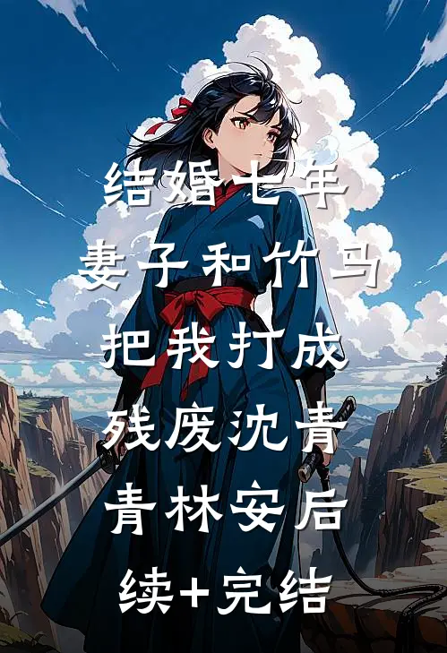 结婚七年，妻子和竹马把我打成残废沈青青林安后续+完结