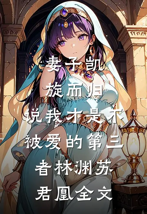 妻子凯旋而归，说我才是不被爱的第三者林渊苏君凰全文