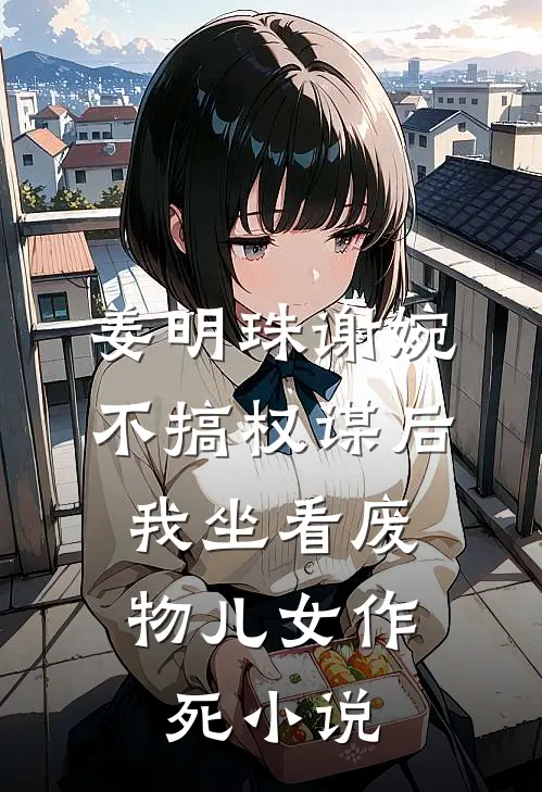 姜明珠谢婉不搞权谋后，我坐看废物儿女作死小说