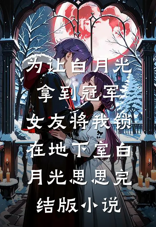 为让白月光拿到冠军，女友将我锁在地下室白月光思思完结版小说