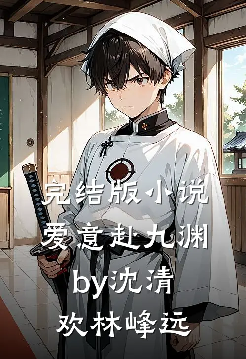 完结版小说爱意赴九渊by沈清欢林峰远