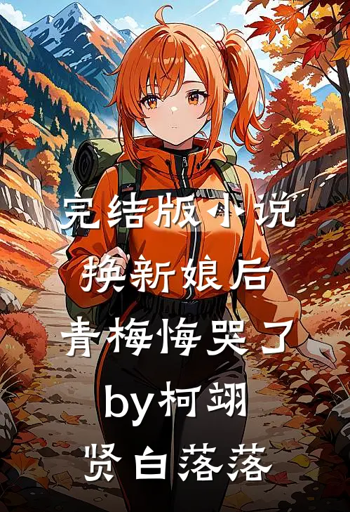 完结版小说换新娘后，青梅悔哭了by柯翊贤白落落