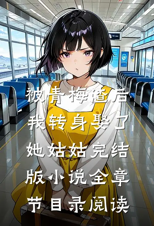 被青梅渣后，我转身娶了她姑姑完结版小说全章节目录阅读