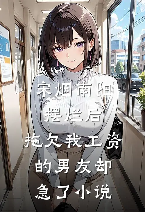 宋烟南阳摆烂后，拖欠我工资的男友却急了小说