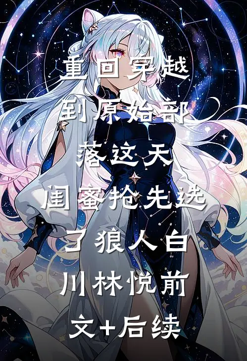 重回穿越到原始部落这天，闺蜜抢先选了狼人白川林悦前文+后续